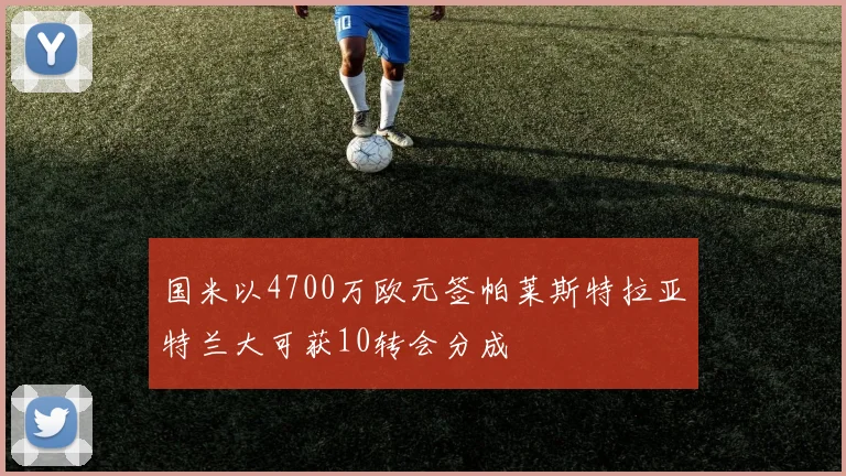 国米以4700万欧元签帕莱斯特拉亚特兰大可获10转会分成