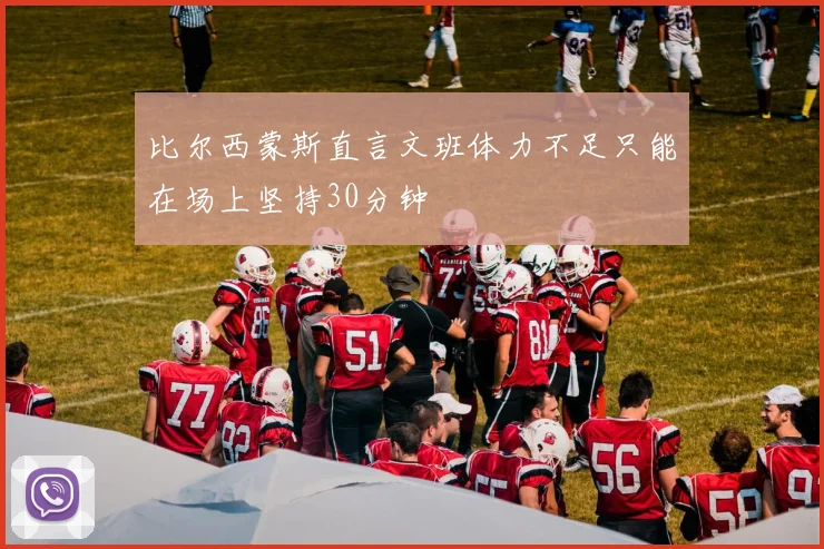比尔西蒙斯直言文班体力不足只能在场上坚持30分钟