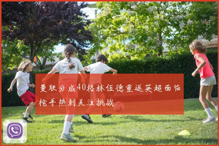 曼联分成40格林伍德重返英超面临枪手热刺关注挑战