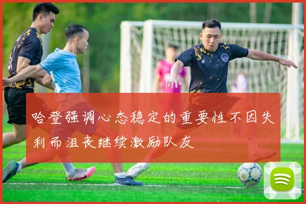 哈登强调心态稳定的重要性不因失利而沮丧继续激励队友