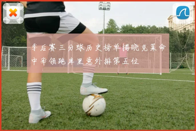 季后赛三分球历史榜单揭晓克莱命中率领跑库里意外排第五位