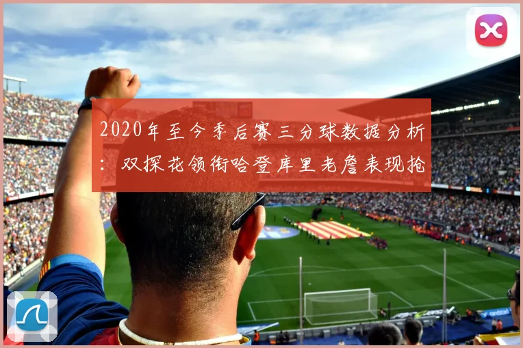 2020年至今季后赛三分球数据分析：双探花领衔哈登库里老詹表现抢眼
