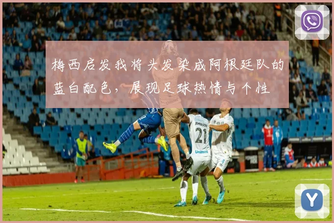 梅西启发我将头发染成阿根廷队的蓝白配色，展现足球热情与个性