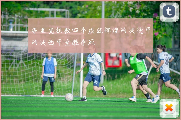 弗里克执教四季成就辉煌两次德甲两次西甲全胜夺冠