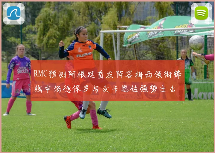RMC预测阿根廷首发阵容梅西领衔锋线中场德保罗与麦卡恩佐强势出击