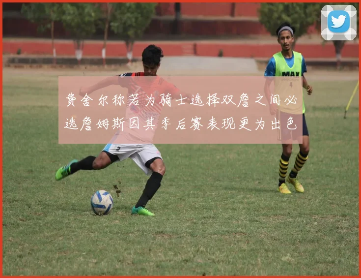 费舍尔称若为骑士选择双詹之间必选詹姆斯因其季后赛表现更为出色