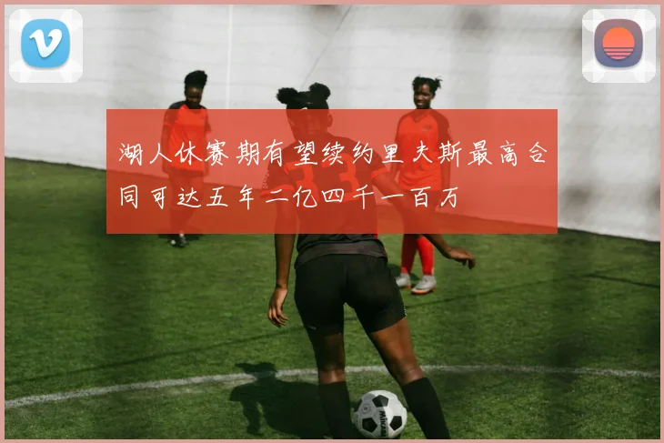 湖人休赛期有望续约里夫斯最高合同可达五年二亿四千一百万