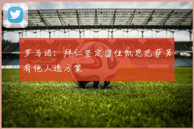 罗马诺：拜仁坚定留住凯恩巴萨另有他人选方案