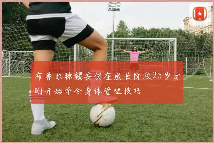 布鲁尔称锡安仍在成长阶段25岁才刚开始学会身体管理技巧