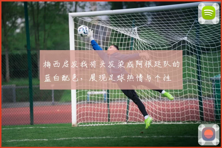 梅西启发我将头发染成阿根廷队的蓝白配色，展现足球热情与个性