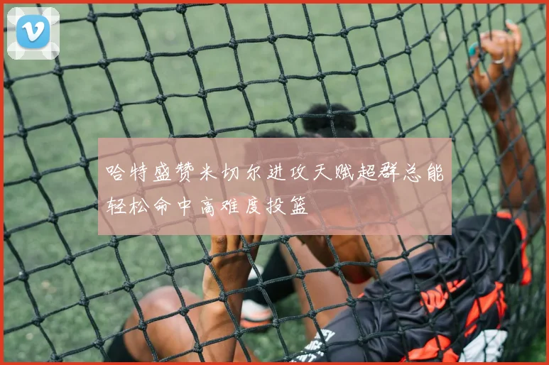 哈特盛赞米切尔进攻天赋超群总能轻松命中高难度投篮
