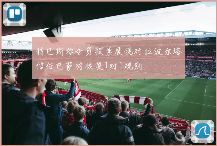 特巴斯称会员投票展现对拉波尔塔信任巴萨将恢复1对1规则