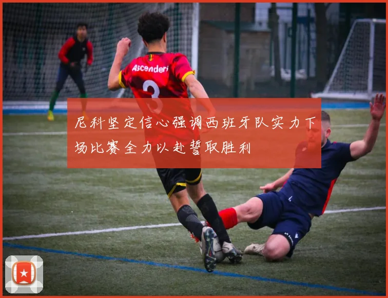 尼科坚定信心强调西班牙队实力下场比赛全力以赴誓取胜利