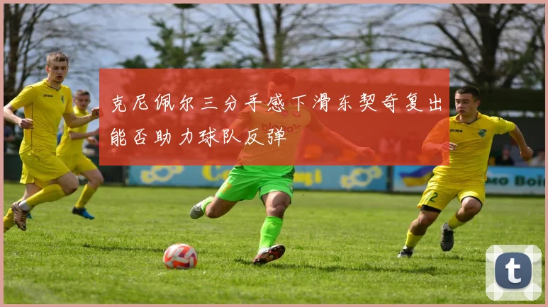 克尼佩尔三分手感下滑东契奇复出能否助力球队反弹