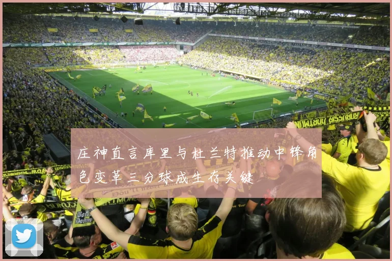 庄神直言库里与杜兰特推动中锋角色变革三分球成生存关键