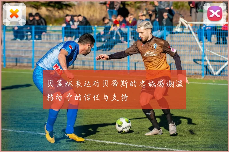 贝莱林表达对贝蒂斯的忠诚感谢温格给予的信任与支持