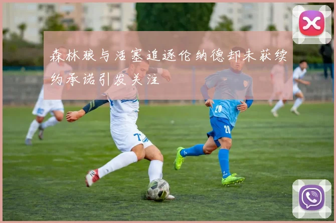 森林狼与活塞追逐伦纳德却未获续约承诺引发关注