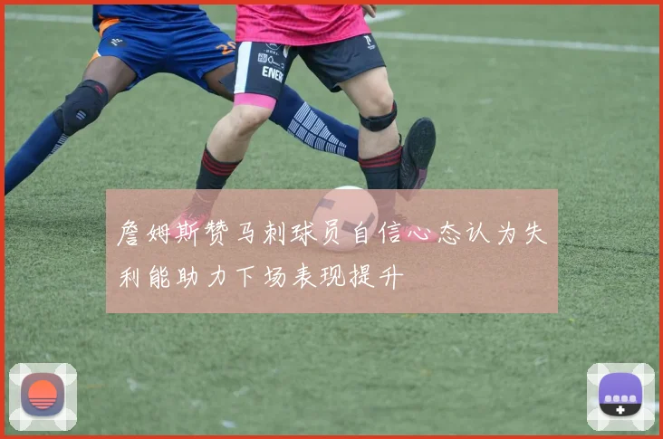 詹姆斯赞马刺球员自信心态认为失利能助力下场表现提升