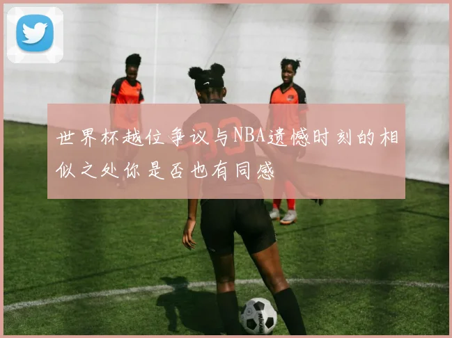 世界杯越位争议与NBA遗憾时刻的相似之处你是否也有同感