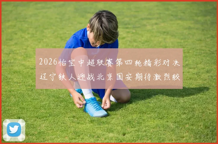 2026怡宝中超联赛第四轮精彩对决辽宁铁人迎战北京国安期待激烈较量