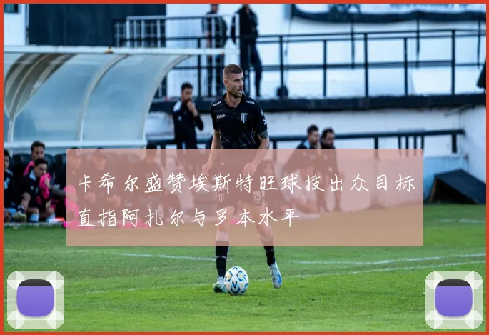 卡希尔盛赞埃斯特旺球技出众目标直指阿扎尔与罗本水平