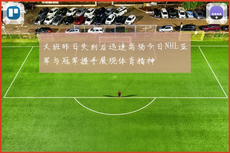 文班昨日失利后迅速离场今日NHL亚军与冠军握手展现体育精神