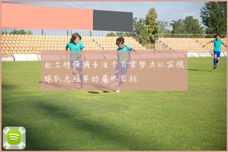杜兰特强调专注于日常努力以实现球队总冠军的最终目标