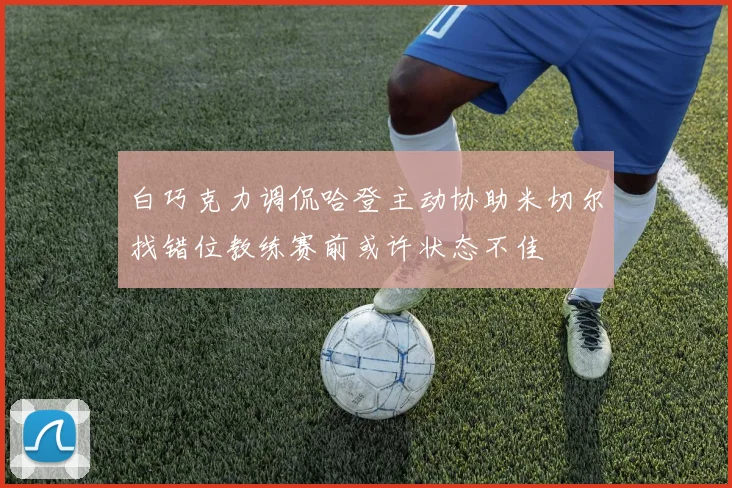 白巧克力调侃哈登主动协助米切尔找错位教练赛前或许状态不佳