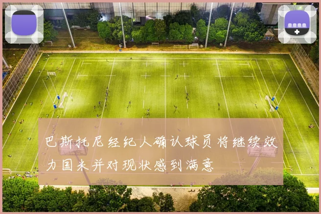 巴斯托尼经纪人确认球员将继续效力国米并对现状感到满意